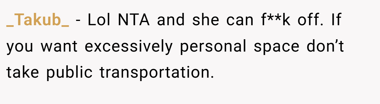 _Takub_ − Lol NTA and she can f**k off. If you want excessively personal space don’t take public transportation.