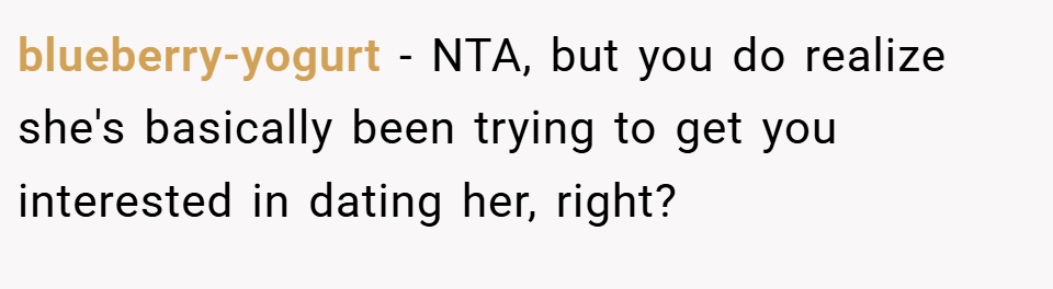blueberry-yogurt − NTA, but you do realize she's basically been trying to get you interested in dating her, right?