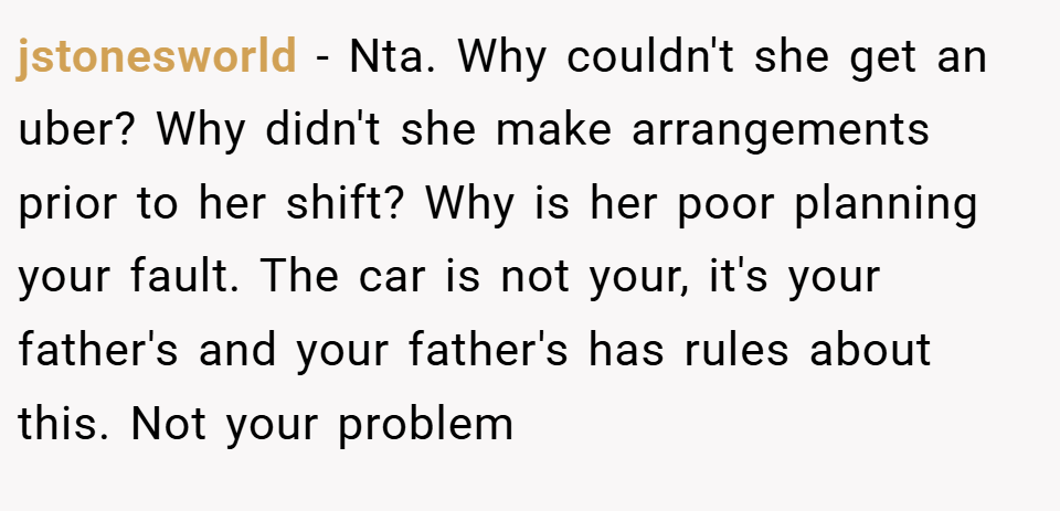 jstonesworld − Nta. Why couldn't she get an uber? Why didn't she make arrangements prior to her shift? Why is her poor planning your fault. The car is not your, it's your father's and your father's has rules about this. Not your problem