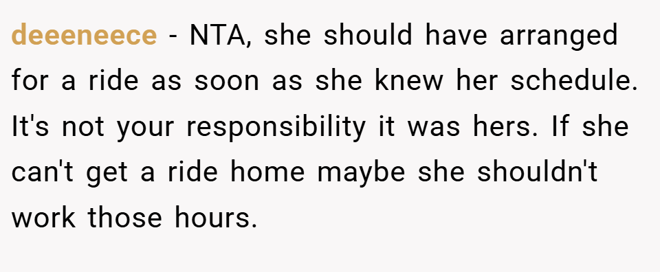 deeeneece − NTA, she should have arranged for a ride as soon as she knew her schedule. It's not your responsibility it was hers. If she can't get a ride home maybe she shouldn't work those hours.