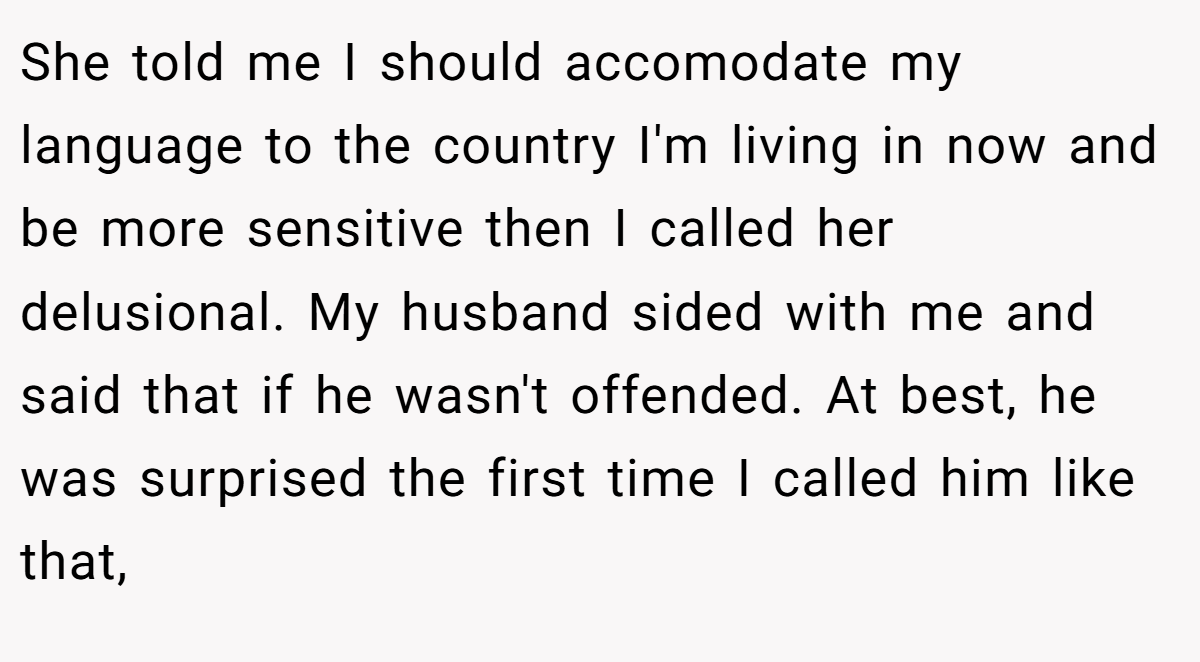 She told me I should accomodate my language to the country I'm living in now and be more sensitive then I called her delusional. My husband sided with me and said that if he wasn't offended. At best, he was surprised the first time I called him like that,