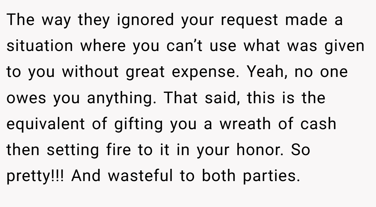 The way they ignored your request made a situation where you can’t use what was given to you without great expense. Yeah, no one owes you anything. That said, this is the equivalent of gifting you a wreath of cash then setting fire to it in your honor. So pretty!!! And wasteful to both parties.