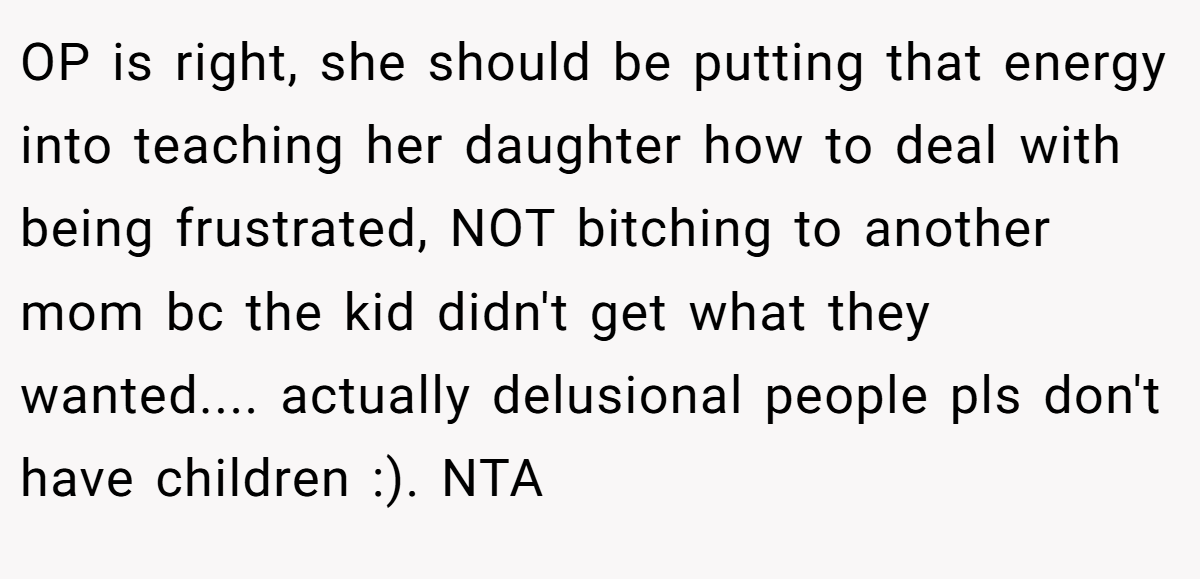 OP is right, she should be putting that energy into teaching her daughter how to deal with being frustrated, NOT bitching to another mom bc the kid didn't get what they wanted.... actually delusional people pls don't have children :). NTA