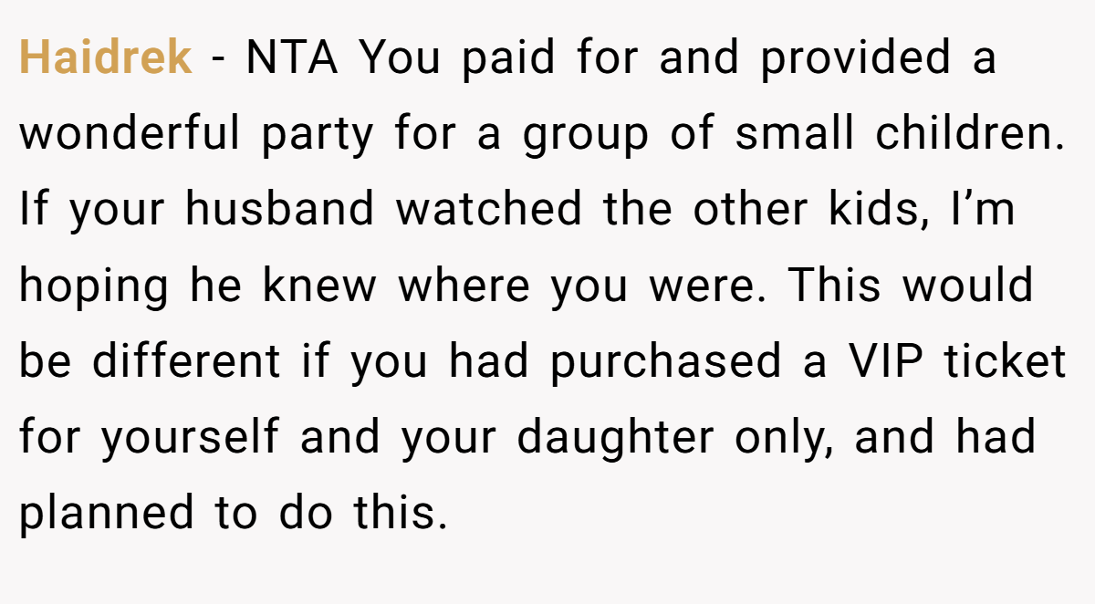 Haidrek − NTA You paid for and provided a wonderful party for a group of small children. If your husband watched the other kids, I’m hoping he knew where you were. This would be different if you had purchased a VIP ticket for yourself and your daughter only, and had planned to do this.