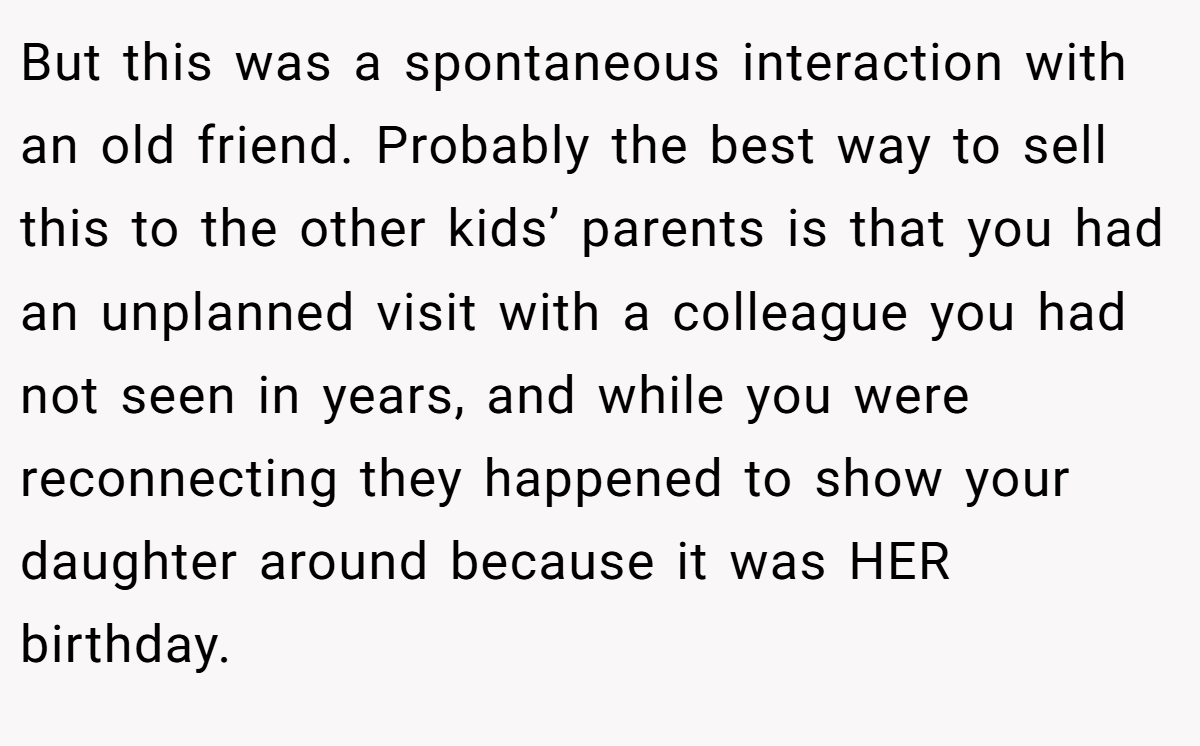 But this was a spontaneous interaction with an old friend. Probably the best way to sell this to the other kids’ parents is that you had an unplanned visit with a colleague you had not seen in years, and while you were reconnecting they happened to show your daughter around because it was HER birthday.