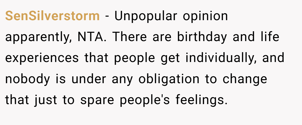 SenSilverstorm − Unpopular opinion apparently, NTA. There are birthday and life experiences that people get individually, and nobody is under any obligation to change that just to spare people's feelings.