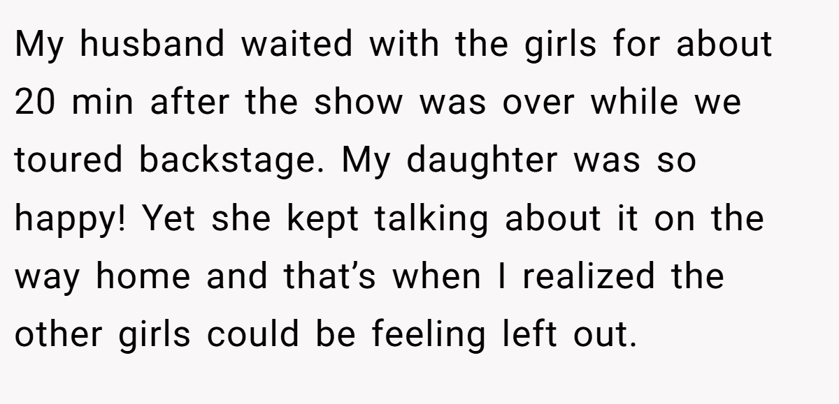 My husband waited with the girls for about 20 min after the show was over while we toured backstage. My daughter was so happy! Yet she kept talking about it on the way home and that’s when I realized the other girls could be feeling left out.