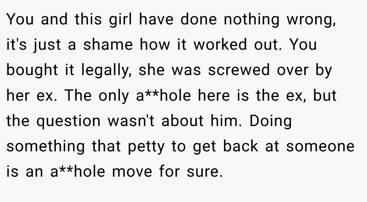 You and this girl have done nothing wrong, it's just a shame how it worked out. You bought it legally, she was screwed over by her ex. The only a**hole here is the ex, but the question wasn't about him. Doing something that petty to get back at someone is an a**hole move for sure.