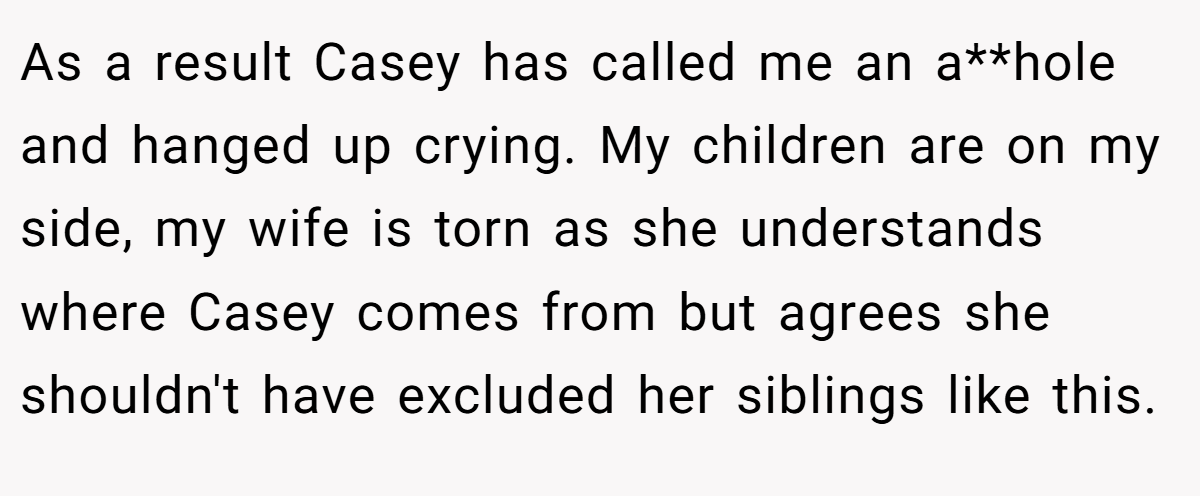 As a result Casey has called me an a**hole and hanged up crying. My children are on my side, my wife is torn as she understands where Casey comes from but agrees she shouldn't have excluded her siblings like this.