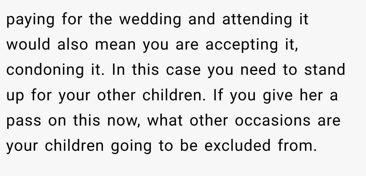 paying for the wedding and attending it would also mean you are accepting it, condoning it. In this case you need to stand up for your other children. If you give her a pass on this now, what other occasions are your children going to be excluded from.