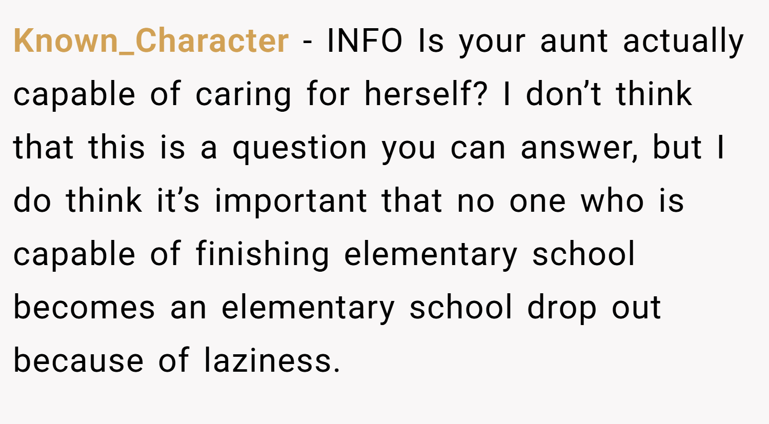 Known_Character − INFO Is your aunt actually capable of caring for herself? I don’t think that this is a question you can answer, but I do think it’s important that no one who is capable of finishing elementary school becomes an elementary school drop out because of laziness.