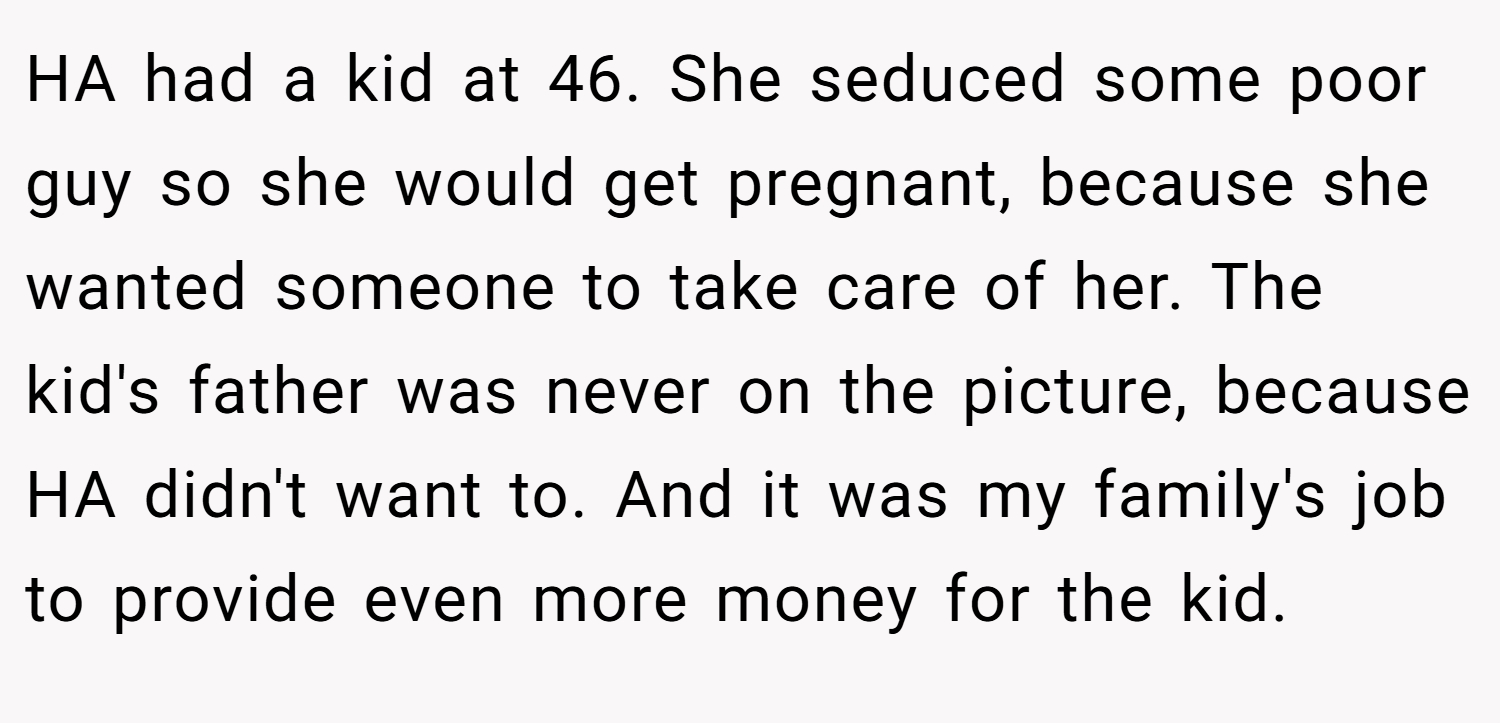 HA had a kid at 46. She seduced some poor guy so she would get pregnant, because she wanted someone to take care of her. The kid's father was never on the picture, because HA didn't want to. And it was my family's job to provide even more money for the kid.