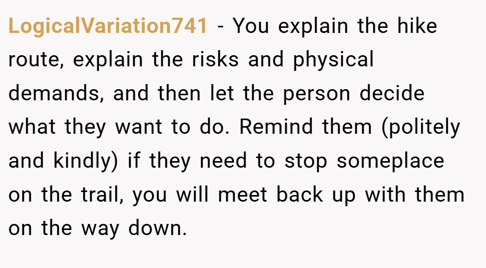 LogicalVariation741 − You explain the hike route, explain the risks and physical demands, and then let the person decide what they want to do. Remind them (politely and kindly) if they need to stop someplace on the trail, you will meet back up with them on the way down.