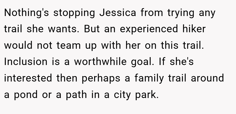 Nothing's stopping Jessica from trying any trail she wants. But an experienced hiker would not team up with her on this trail. Inclusion is a worthwhile goal. If she's interested then perhaps a family trail around a pond or a path in a city park.