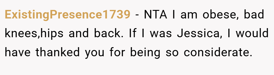 ExistingPresence1739 − NTA I am obese, bad knees,hips and back. If I was Jessica, I would have thanked you for being so considerate.