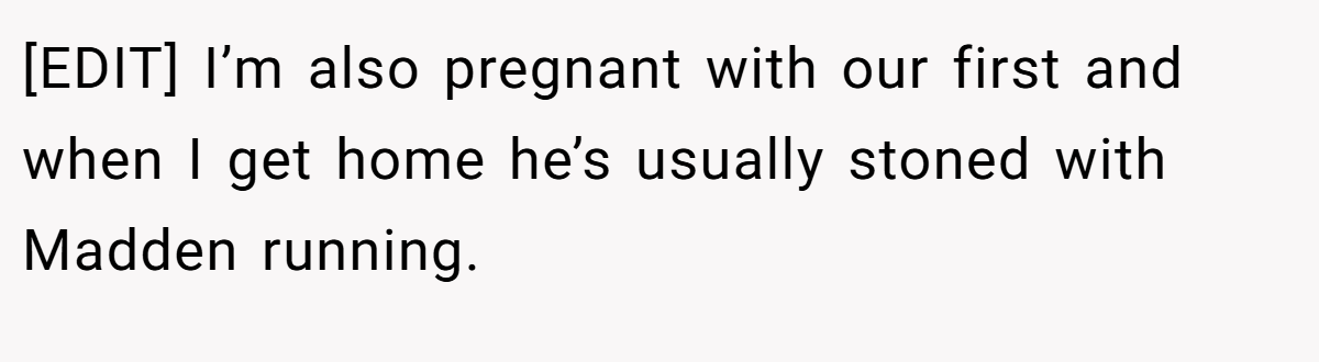 [EDIT] I’m also pregnant with our first and when I get home he’s usually stoned with Madden running.