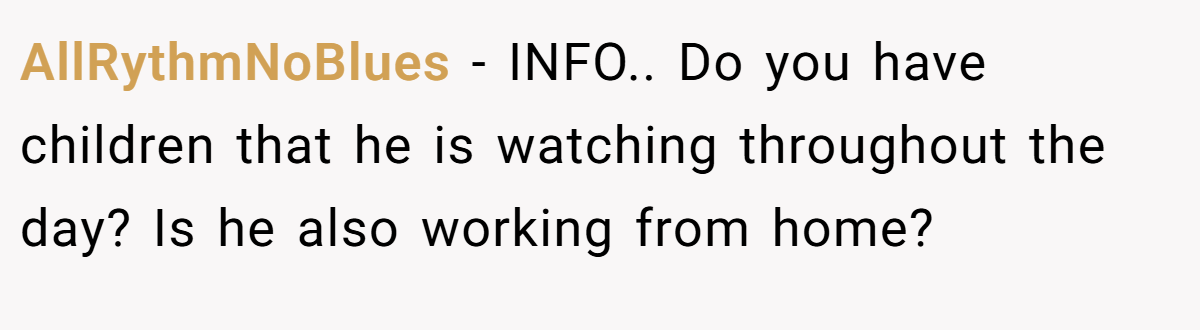 AllRythmNoBlues - INFO.. Do you have children that he is watching throughout the day? Is he also working from home?