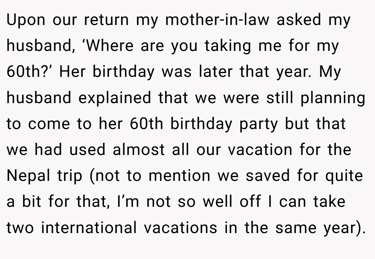 Upon our return my mother-in-law asked my husband, ‘Where are you taking me for my 60th?’ Her birthday was later that year. My husband explained that we were still planning to come to her 60th birthday party but that we had used almost all our vacation for the Nepal trip (not to mention we saved for quite a bit for that, I’m not so well off I can take two international vacations in the same year).