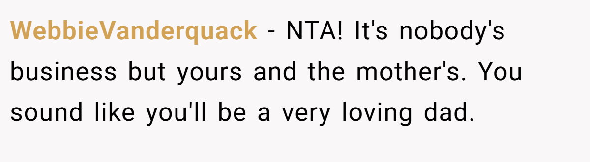 WebbieVanderquack - NTA! It's nobody's business but yours and the mother's. You sound like you'll be a very loving dad.