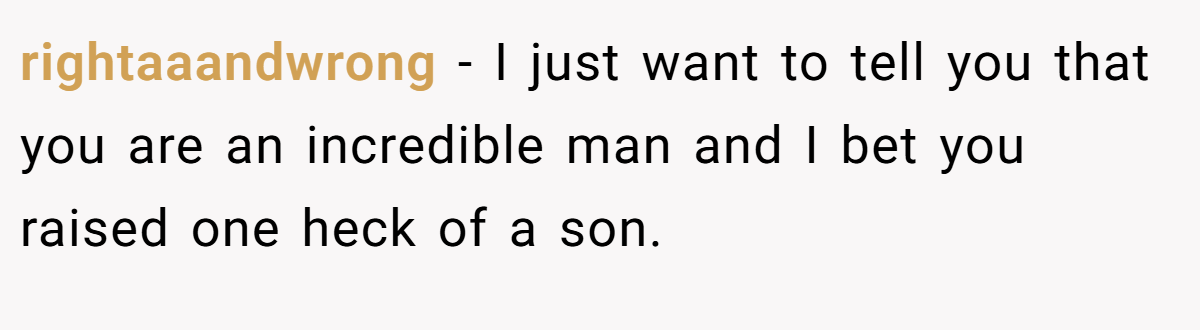 rightaaandwrong - I just want to tell you that you are an incredible man and I bet you raised one heck of a son.