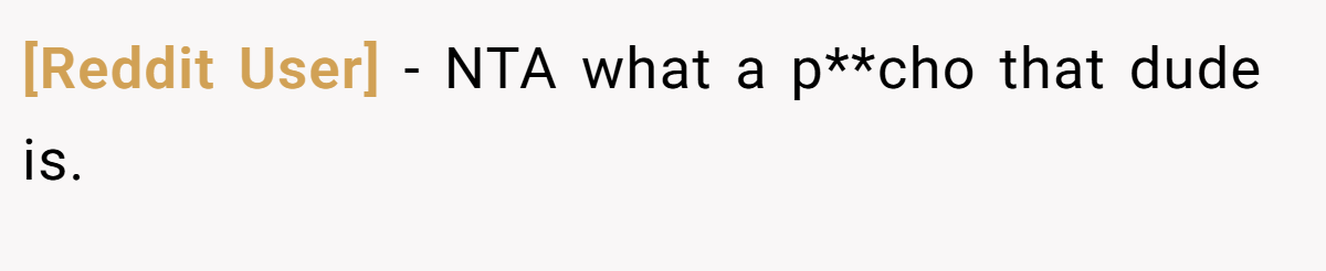 [Reddit User] − NTA what a p**cho that dude is.