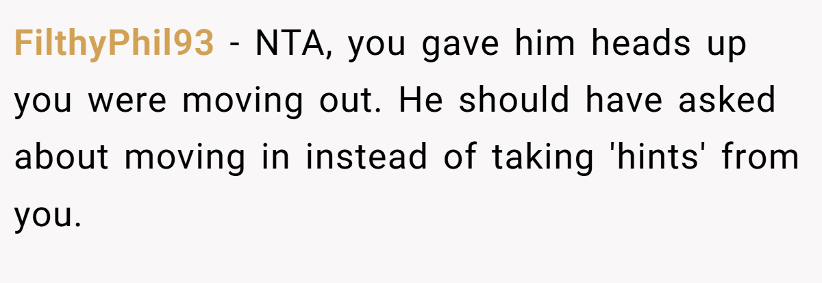 FilthyPhil93 − NTA, you gave him heads up you were moving out. He should have asked about moving in instead of taking 'hints' from you.
