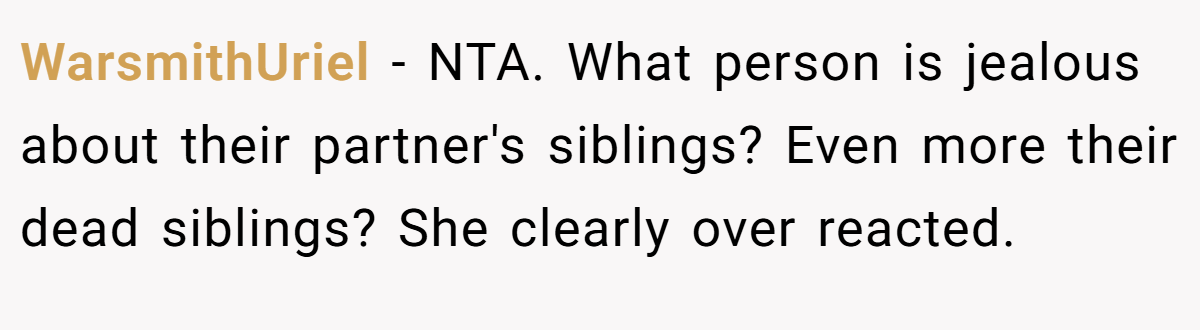 WarsmithUriel − NTA. What person is jealous about their partner's siblings? Even more their dead siblings? She clearly over reacted.