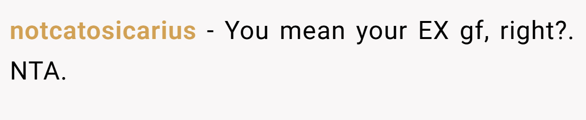 notcatosicarius − You mean your EX gf, right?. NTA.