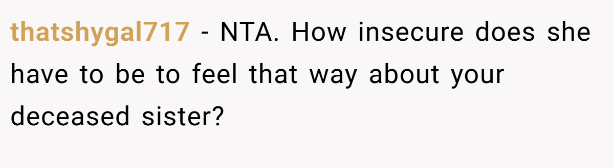 thatshygal717 − NTA. How insecure does she have to be to feel that way about your deceased sister?