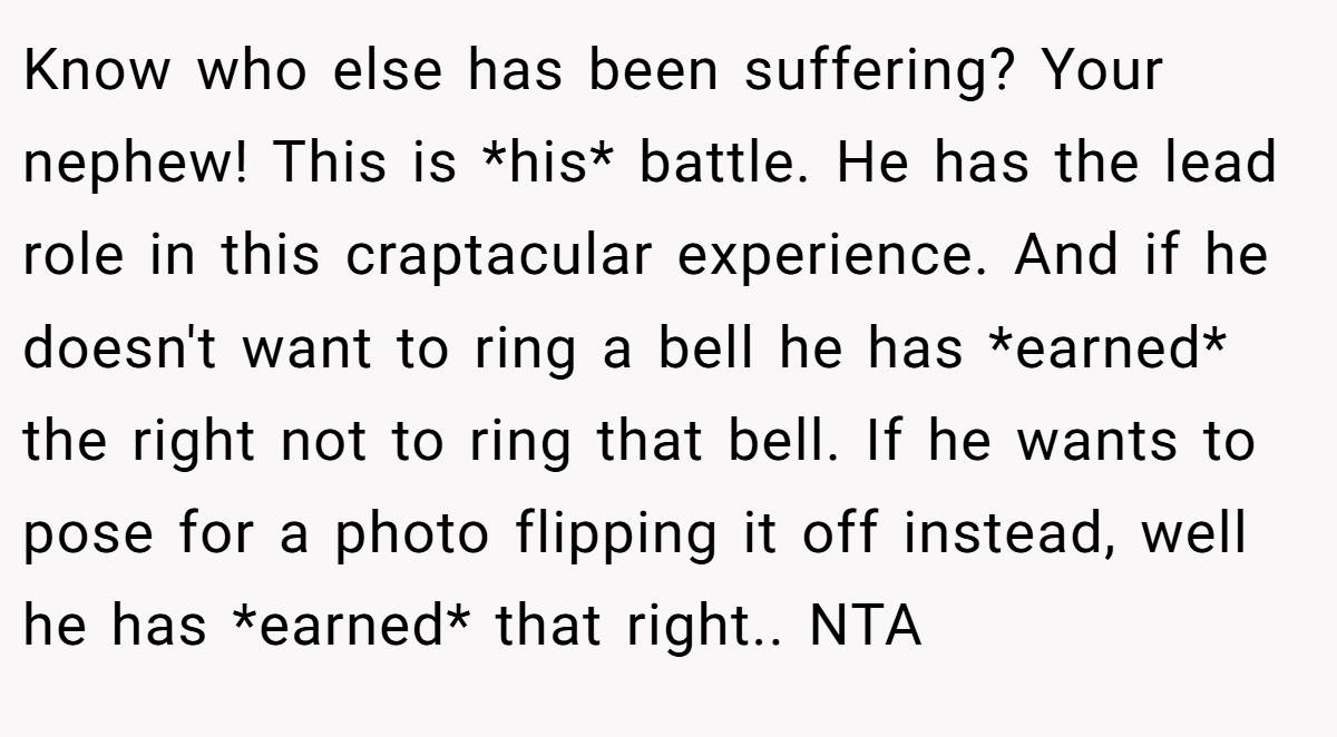 Know who else has been suffering? Your nephew! This is *his* battle. He has the lead role in this craptacular experience. And if he doesn't want to ring a bell he has *earned* the right not to ring that bell. If he wants to pose for a photo flipping it off instead, well he has *earned* that right.. NTA