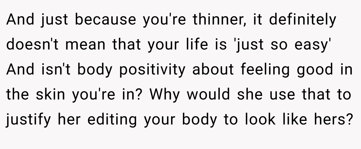 And just because you're thinner, it definitely doesn't mean that your life is 'just so easy' And isn't body positivity about feeling good in the skin you're in? Why would she use that to justify her editing your body to look like hers?