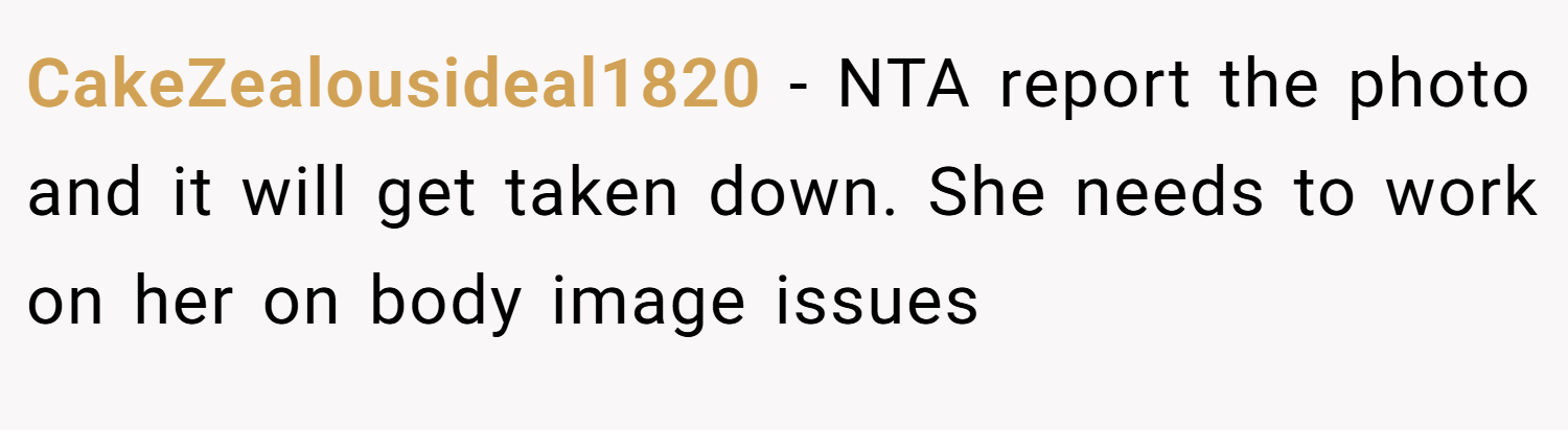CakeZealousideal1820 − NTA report the photo and it will get taken down. She needs to work on her on body image issues