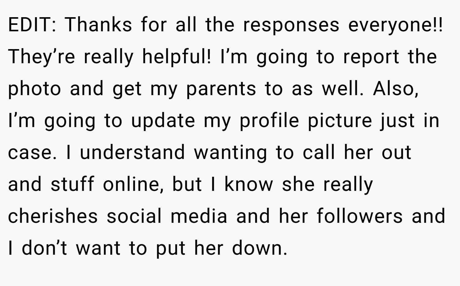 EDIT: Thanks for all the responses everyone!! They’re really helpful! I’m going to report the photo and get my parents to as well. Also, I’m going to update my profile picture just in case. I understand wanting to call her out and stuff online, but I know she really cherishes social media and her followers and I don’t want to put her down.