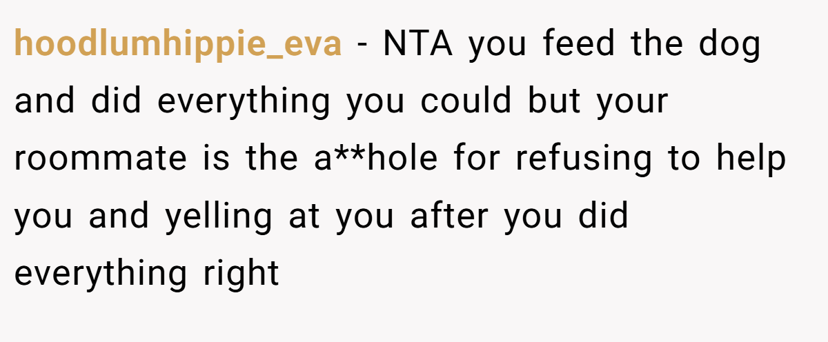 hoodlumhippie_eva − NTA you feed the dog and did everything you could but your roommate is the a**hole for refusing to help you and yelling at you after you did everything right