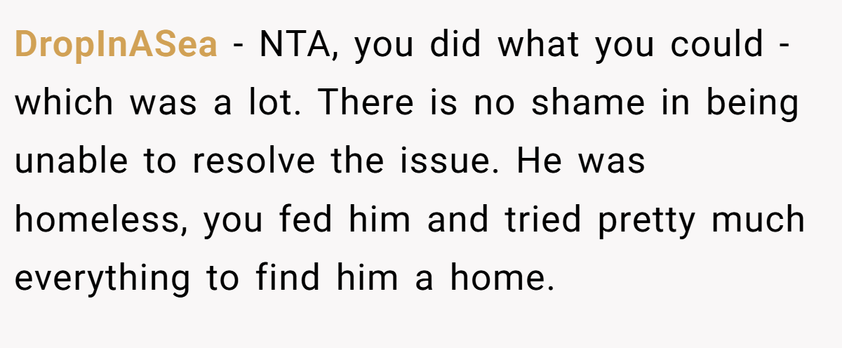 DropInASea − NTA, you did what you could - which was a lot. There is no shame in being unable to resolve the issue. He was homeless, you fed him and tried pretty much everything to find him a home.