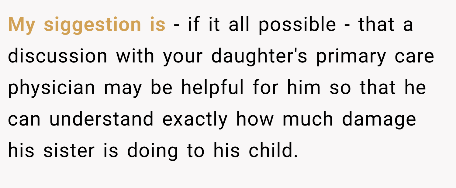 My siggestion is - if it all possible - that a discussion with your daughter's primary care physician may be helpful for him so that he can understand exactly how much damage his sister is doing to his child.