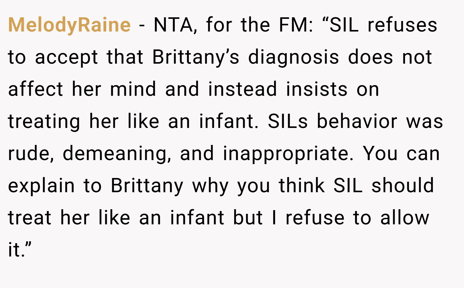 MelodyRaine − NTA, for the FM: “SIL refuses to accept that Brittany’s diagnosis does not affect her mind and instead insists on treating her like an infant. SILs behavior was rude, demeaning, and inappropriate. You can explain to Brittany why you think SIL should treat her like an infant but I refuse to allow it.”