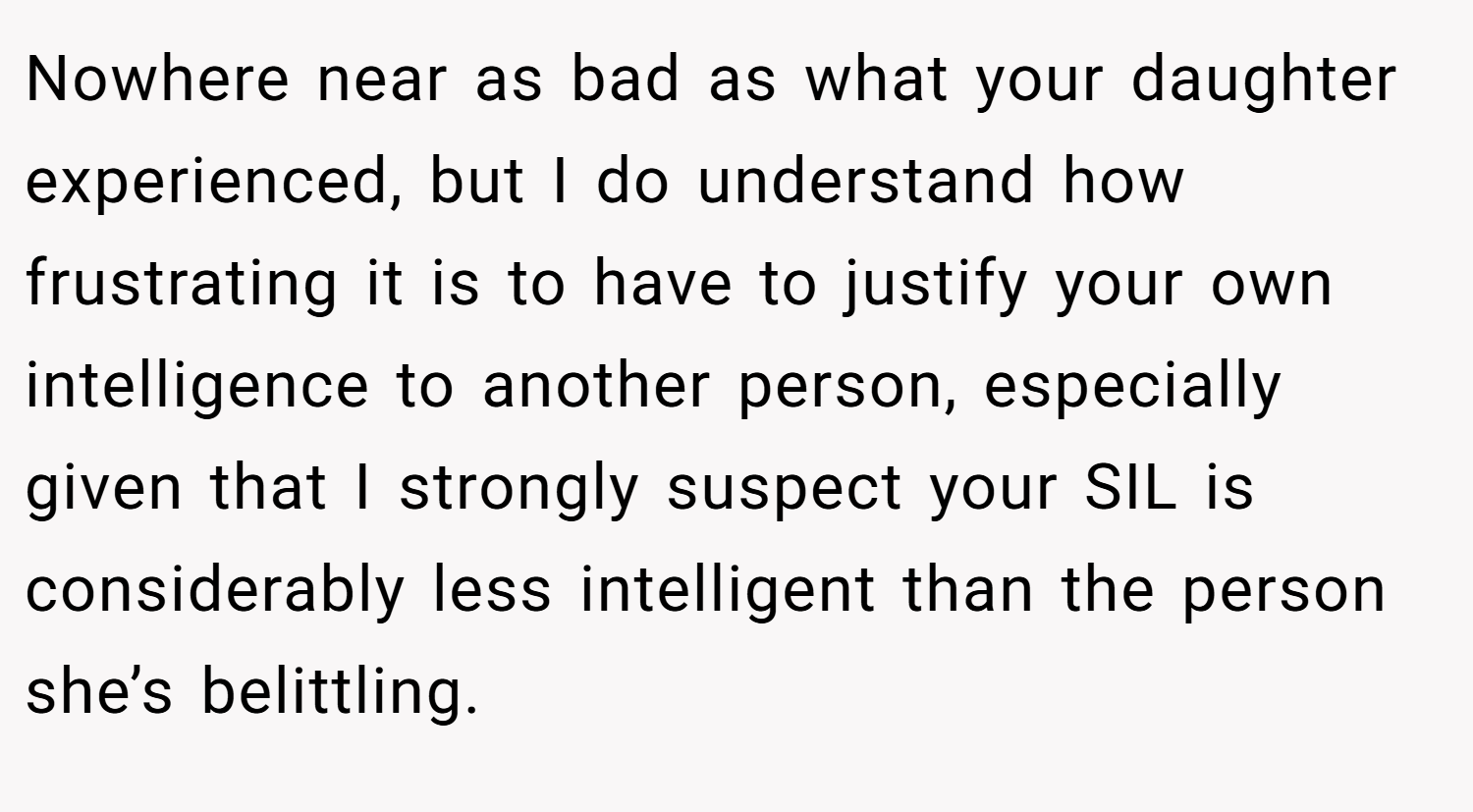 Nowhere near as bad as what your daughter experienced, but I do understand how frustrating it is to have to justify your own intelligence to another person, especially given that I strongly suspect your SIL is considerably less intelligent than the person she’s belittling.