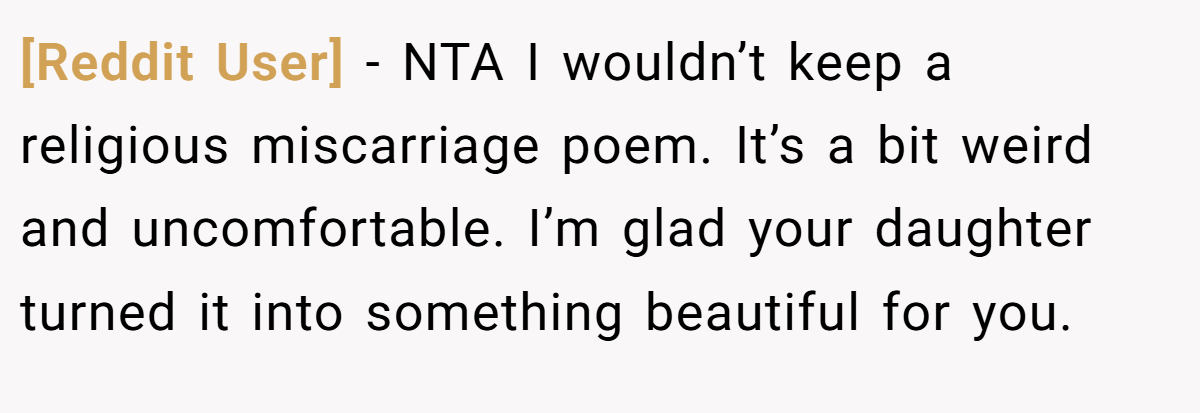[Reddit User] − NTA I wouldn’t keep a religious miscarriage poem. It’s a bit weird and uncomfortable. I’m glad your daughter turned it into something beautiful for you.