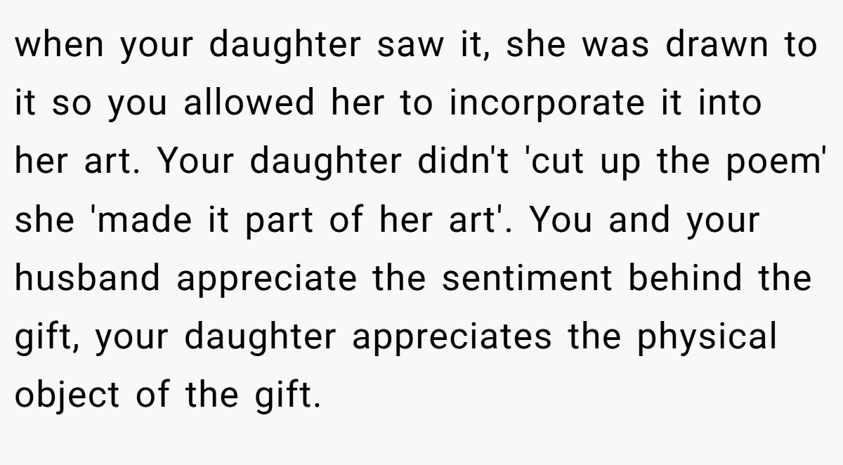 when your daughter saw it, she was drawn to it so you allowed her to incorporate it into her art. Your daughter didn't 'cut up the poem' she 'made it part of her art'. You and your husband appreciate the sentiment behind the gift, your daughter appreciates the physical object of the gift.