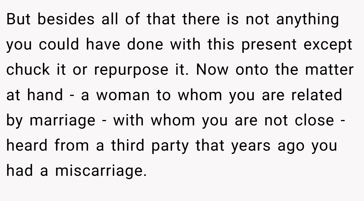 But besides all of that there is not anything you could have done with this present except chuck it or repurpose it. Now onto the matter at hand - a woman to whom you are related by marriage - with whom you are not close - heard from a third party that years ago you had a miscarriage.