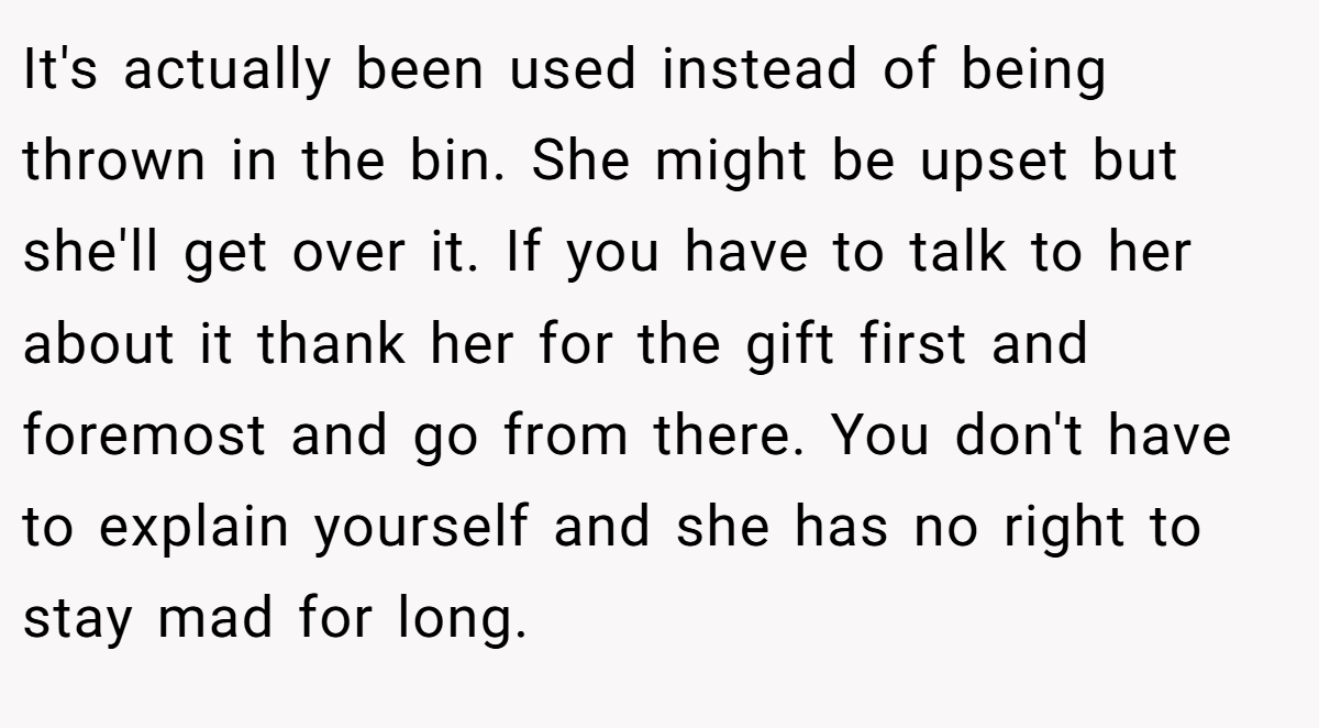 It's actually been used instead of being thrown in the bin. She might be upset but she'll get over it. If you have to talk to her about it thank her for the gift first and foremost and go from there. You don't have to explain yourself and she has no right to stay mad for long.