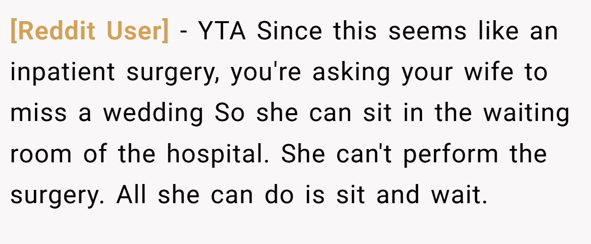 [Reddit User] − YTA Since this seems like an inpatient surgery, you're asking your wife to miss a wedding So she can sit in the waiting room of the hospital. She can't perform the surgery. All she can do is sit and wait.