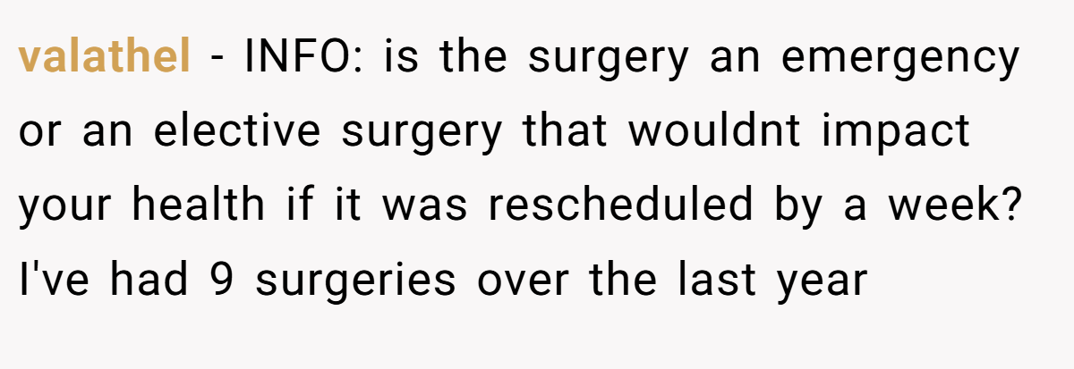 valathel − INFO: is the surgery an emergency or an elective surgery that wouldnt impact your health if it was rescheduled by a week? I've had 9 surgeries over the last year
