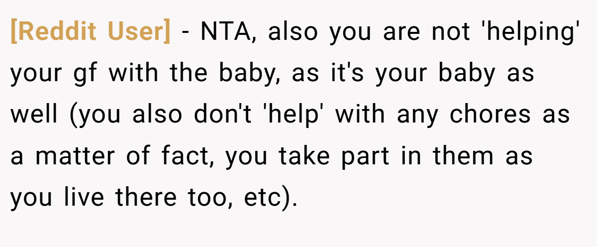 [Reddit User] - NTA, also you are not 'helping' your gf with the baby, as it's your baby as well (you also don't 'help' with any chores as a matter of fact, you take part in them as you live there too, etc).