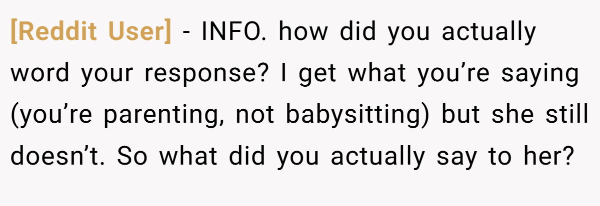 [Reddit User] - INFO. how did you actually word your response? I get what you’re saying (you’re parenting, not babysitting) but she still doesn’t. So what did you actually say to her?