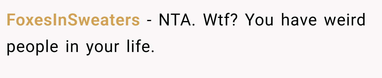 FoxesInSweaters - NTA. Wtf? You have weird people in your life.