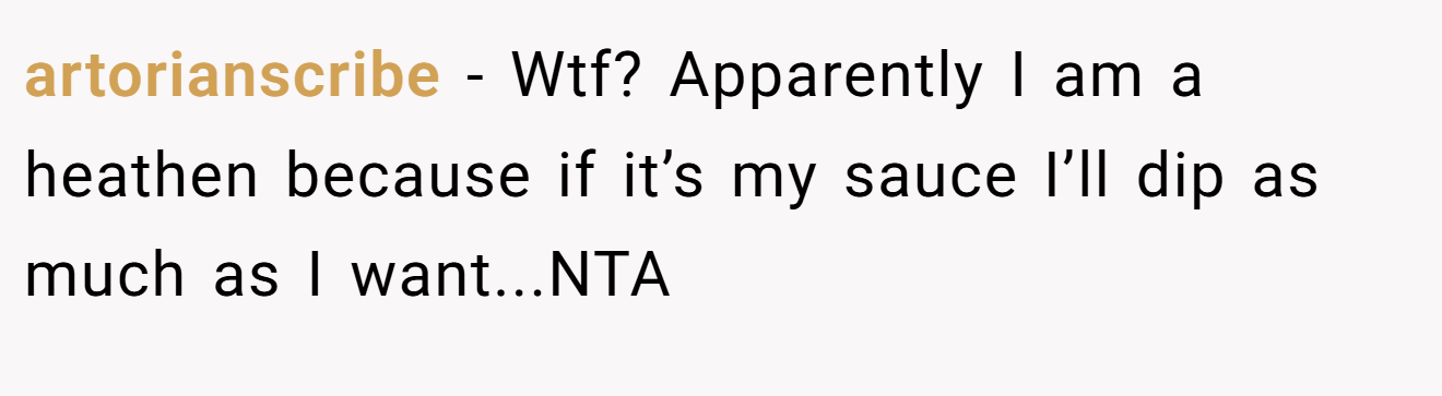 artorianscribe - Wtf? Apparently I am a heathen because if it’s my sauce I’ll dip as much as I want...NTA