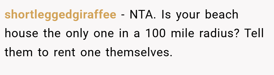 shortleggedgiraffee − NTA. Is your beach house the only one in a 100 mile radius? Tell them to rent one themselves.