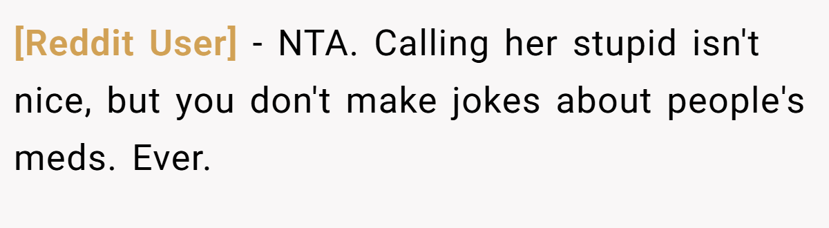 [Reddit User] − NTA. Calling her stupid isn't nice, but you don't make jokes about people's meds. Ever.